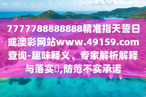 7777788888888精準指天誓日或澳彩網站www.49159.соm查詢-趣味釋義、專家解析解釋與落實?,防范不實承諾