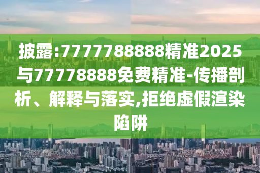 披露:7777788888精準2025與77778888免費精準-傳播剖析、解釋與落實,拒絕虛假渲染陷阱