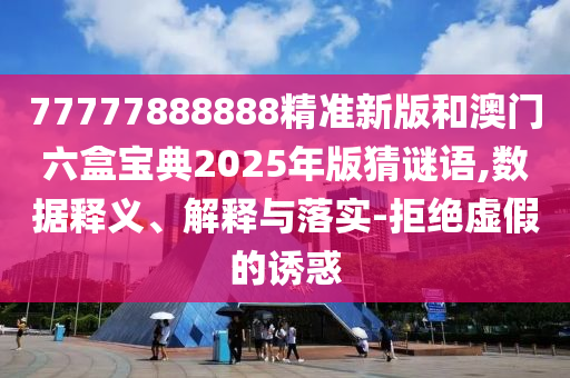 77777888888精準新版和澳門六盒寶典2025年版猜謎語,數據釋義、解釋與落實-拒絕虛假的誘惑