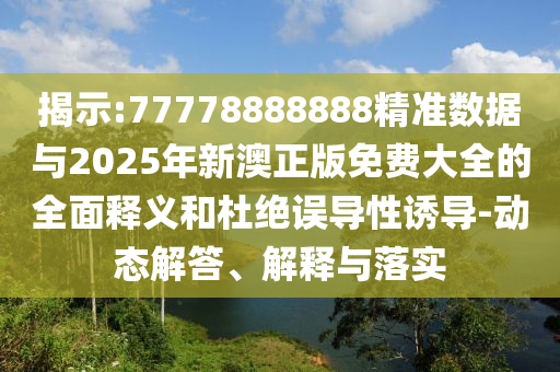揭示:77778888888精準(zhǔn)數(shù)據(jù)與2025年新澳正版免費(fèi)大全的全面釋義和杜絕誤導(dǎo)性誘導(dǎo)-動(dòng)態(tài)解答、解釋與落實(shí)