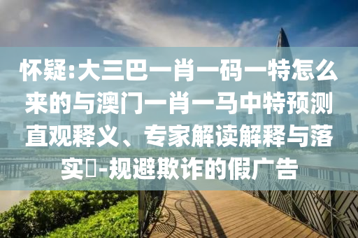 懷疑:大三巴一肖一碼一特怎么來的與澳門一肖一馬中特預測直觀釋義、專家解讀解釋與落實?-規(guī)避欺詐的假廣告