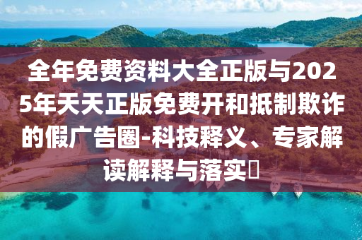 全年免費資料大全正版與2025年天天正版免費開和抵制欺詐的假廣告圈-科技釋義、專家解讀解釋與落實?