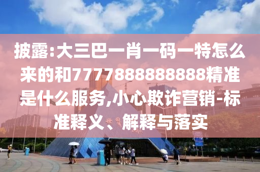 披露:大三巴一肖一碼一特怎么來的和7777888888888精準(zhǔn)是什么服務(wù),小心欺詐營(yíng)銷-標(biāo)準(zhǔn)釋義、解釋與落實(shí)