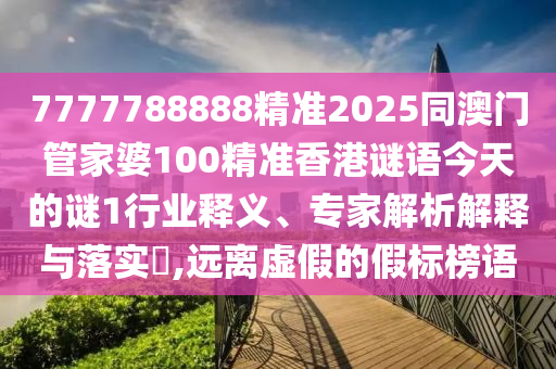 7777788888精準(zhǔn)2025同澳門管家婆100精準(zhǔn)香港謎語今天的謎1行業(yè)釋義、專家解析解釋與落實?,遠(yuǎn)離虛假的假標(biāo)榜語