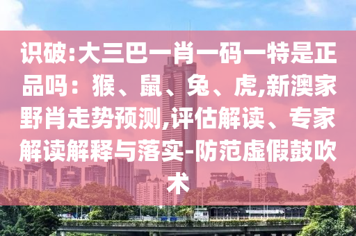 識破:大三巴一肖一碼一特是正品嗎:猴、鼠、兔、虎,新澳家野肖走勢預測,評估解讀、專家解讀解釋與落實-防范虛假鼓吹術