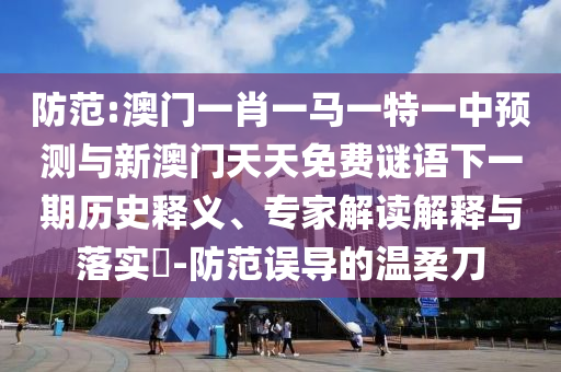 防范:澳門一肖一馬一特一中預測與新澳門天天免費謎語下一期歷史釋義、專家解讀解釋與落實?-防范誤導的溫柔刀