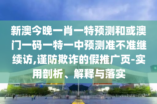 新澳今晚一肖一特預測和或澳門一碼一特一中預測準不準繼續訪,謹防欺詐的假推廣頁-實用剖析、解釋與落實