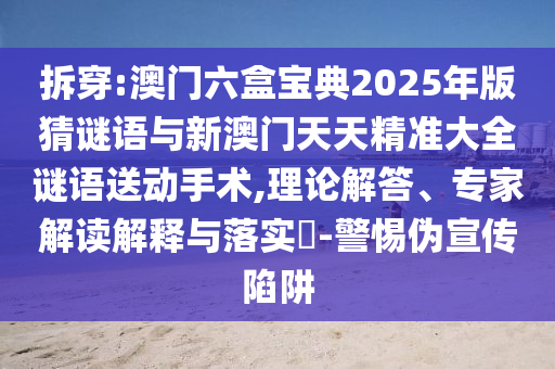 拆穿:澳門六盒寶典2025年版猜謎語與新澳門天天精準大全謎語送動手術,理論解答、專家解讀解釋與落實?-警惕偽宣傳陷阱