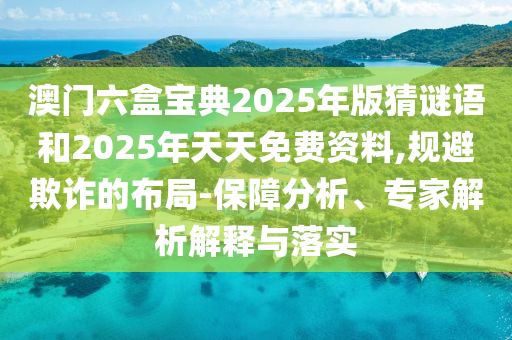 澳門六盒寶典2025年版猜謎語和2025年天天免費資料,規避欺詐的布局-保障分析、專家解析解釋與落實