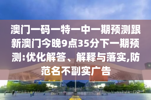 澳門一碼一特一中一期預測跟新澳門今晚9點35分下一期預測:優化解答、解釋與落實,防范名不副實廣告