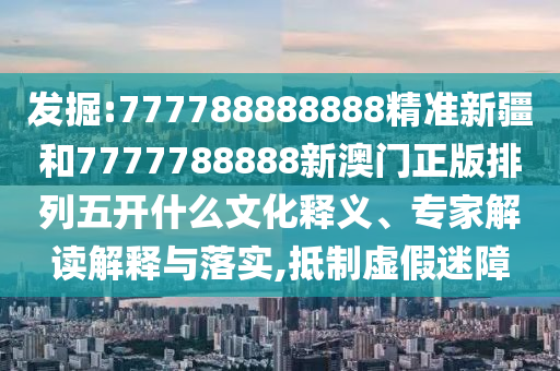 發掘:777788888888精準新疆和7777788888新澳門正版排列五開什么文化釋義、專家解讀解釋與落實,抵制虛假迷障