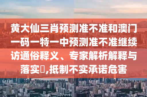 黃大仙三肖預(yù)測(cè)準(zhǔn)不準(zhǔn)和澳門一碼一特一中預(yù)測(cè)準(zhǔn)不準(zhǔn)繼續(xù)訪通俗釋義、專家解析解釋與落實(shí)?,抵制不實(shí)承諾危害