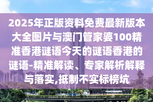 2025年正版資料免費(fèi)最新版本大全圖片與澳門管家婆100精準(zhǔn)香港謎語今天的謎語香港的謎語-精準(zhǔn)解讀、專家解析解釋與落實(shí),抵制不實(shí)標(biāo)榜坑