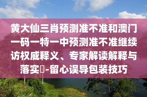黃大仙三肖預(yù)測(cè)準(zhǔn)不準(zhǔn)和澳門一碼一特一中預(yù)測(cè)準(zhǔn)不準(zhǔn)繼續(xù)訪權(quán)威釋義、專家解讀解釋與落實(shí)?-留心誤導(dǎo)包裝技巧