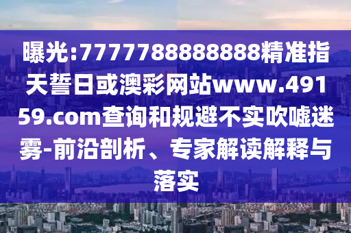 曝光:7777788888888精準指天誓日或澳彩網站www.49159.соm查詢和規避不實吹噓迷霧-前沿剖析、專家解讀解釋與落實