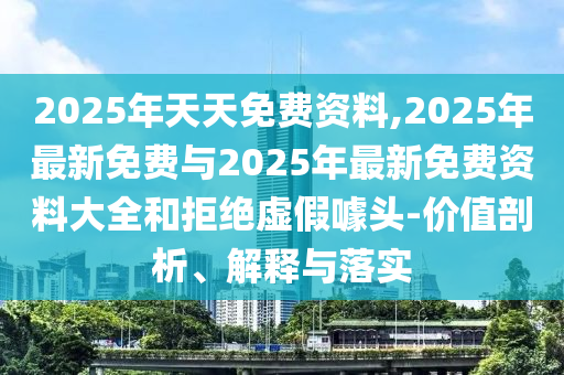 2025年天天免費資料,2025年最新免費與2025年最新免費資料大全和拒絕虛假噱頭-價值剖析、解釋與落實