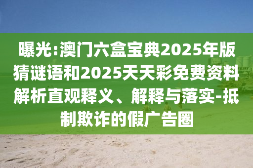曝光:澳門六盒寶典2025年版猜謎語和2025天天彩免費資料解析直觀釋義、解釋與落實-抵制欺詐的假廣告圈