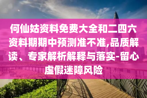 何仙姑資料免費大全和二四六資料期期中預測準不準,品質解讀、專家解析解釋與落實-留心虛假迷障風險