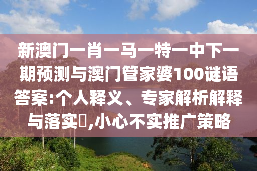 新澳門一肖一馬一特一中下一期預測與澳門管家婆100謎語答案:個人釋義、專家解析解釋與落實?,小心不實推廣策略