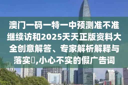 澳門一碼一特一中預測準不準繼續訪和2025天天正版資料大全創意解答、專家解析解釋與落實?,小心不實的假廣告詞