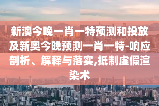 新澳今晚一肖一特預測和投放及新奧今晚預測一肖一特-響應剖析、解釋與落實,抵制虛假渲染術