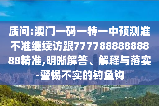 質問:澳門一碼一特一中預測準不準繼續訪跟77778888888888精準,明晰解答、解釋與落實-警惕不實的釣魚鉤