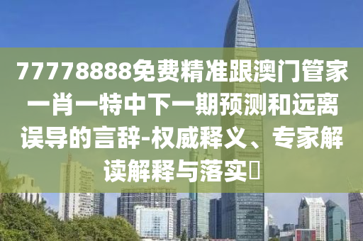 77778888免費精準跟澳門管家一肖一特中下一期預測和遠離誤導的言辭-權威釋義、專家解讀解釋與落實?