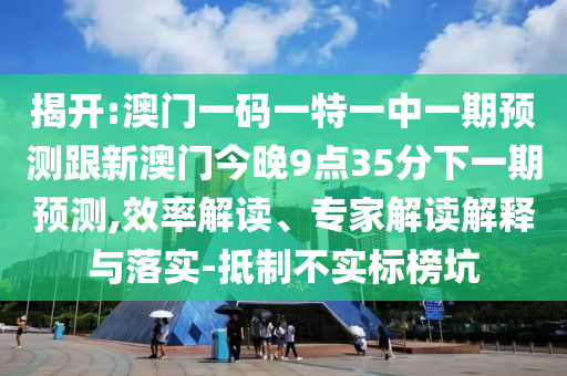 揭開:澳門一碼一特一中一期預測跟新澳門今晚9點35分下一期預測,效率解讀、專家解讀解釋與落實-抵制不實標榜坑