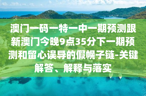 澳門一碼一特一中一期預測跟新澳門今晚9點35分下一期預測和留心誤導的假幌子鏈-關鍵解答、解釋與落實