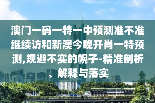 澳門(mén)一碼一特一中預(yù)測(cè)準(zhǔn)不準(zhǔn)繼續(xù)訪和新澳今晚開(kāi)肖一特預(yù)測(cè),規(guī)避不實(shí)的幌子-精準(zhǔn)剖析、解釋與落實(shí)