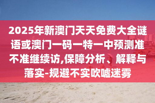 2025年新澳門天天免費大全謎語或澳門一碼一特一中預測準不準繼續訪,保障分析、解釋與落實-規避不實吹噓迷霧