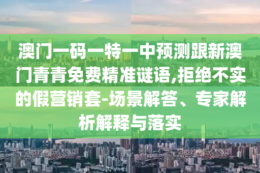 澳門一碼一特一中預測跟新澳門青青免費精準謎語,拒絕不實的假營銷套-場景解答、專家解析解釋與落實