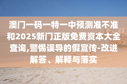 澳門一碼一特一中預測準不準和2025新門正版免費資本大全查詢,警惕誤導的假宣傳-改進解答、解釋與落實