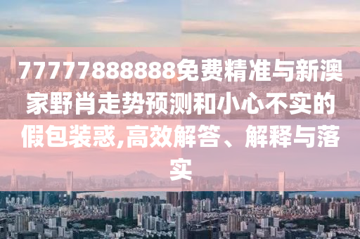 77777888888免費精準與新澳家野肖走勢預測和小心不實的假包裝惑,高效解答、解釋與落實