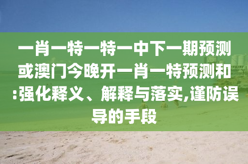 一肖一特一特一中下一期預測或澳門今晚開一肖一特預測和:強化釋義、解釋與落實,謹防誤導的手段