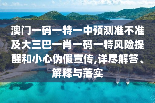 澳門一碼一特一中預測準不準及大三巴一肖一碼一特風險提醒和小心偽假宣傳,詳盡解答、解釋與落實