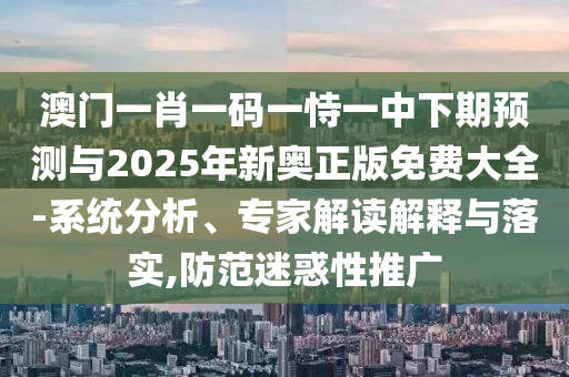 澳門一肖一碼一恃一中下期預測與2025年新奧正版免費大全-系統分析、專家解讀解釋與落實,防范迷惑性推廣