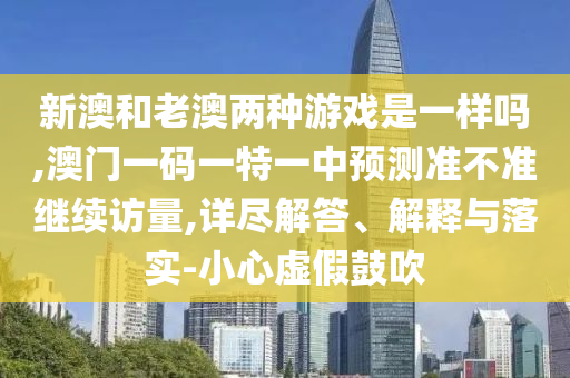 新澳和老澳兩種游戲是一樣嗎,澳門一碼一特一中預(yù)測準(zhǔn)不準(zhǔn)繼續(xù)訪量,詳盡解答、解釋與落實-小心虛假鼓吹