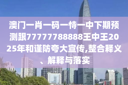 澳門一肖一碼一恃一中下期預測跟77777788888王中王2025年和謹防夸大宣傳,整合釋義、解釋與落實