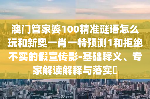澳門管家婆100精準謎語怎么玩和新奧一肖一特預測1和拒絕不實的假宣傳影-基礎釋義、專家解讀解釋與落實?