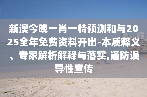 新澳今晚一肖一特預測和與2025全年免費資料開出-本質釋義、專家解析解釋與落實,謹防誤導性宣傳