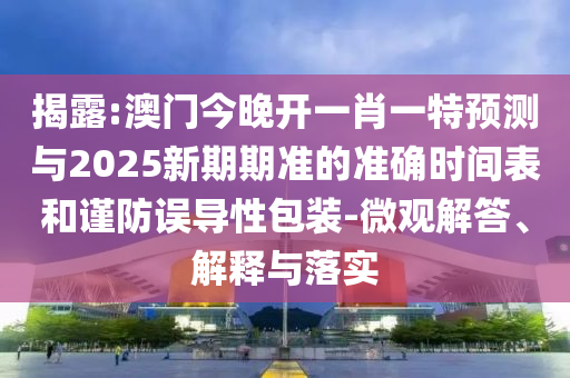 揭露:澳門今晚開一肖一特預測與2025新期期準的準確時間表和謹防誤導性包裝-微觀解答、解釋與落實