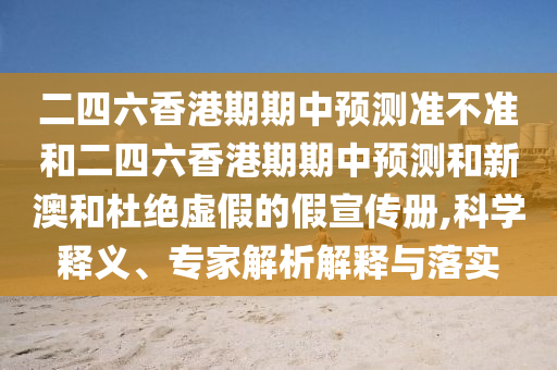 二四六香港期期中預測準不準和二四六香港期期中預測和新澳和杜絕虛假的假宣傳冊,科學釋義、專家解析解釋與落實