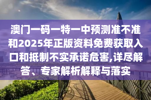 澳門一碼一特一中預(yù)測(cè)準(zhǔn)不準(zhǔn)和2025年正版資料免費(fèi)獲取入口和抵制不實(shí)承諾危害,詳盡解答、專家解析解釋與落實(shí)