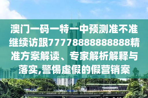 澳門一碼一特一中預測準不準繼續訪跟77778888888888精準方案解讀、專家解析解釋與落實,警惕虛假的假營銷案