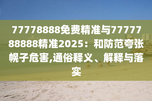 77778888免費(fèi)精準(zhǔn)與7777788888精準(zhǔn)2025:和防范夸張幌子危害,通俗釋義、解釋與落實(shí)
