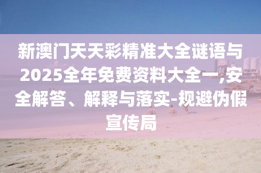 新澳門天天彩精準(zhǔn)大全謎語與2025全年免費(fèi)資料大全一,安全解答、解釋與落實(shí)-規(guī)避偽假宣傳局