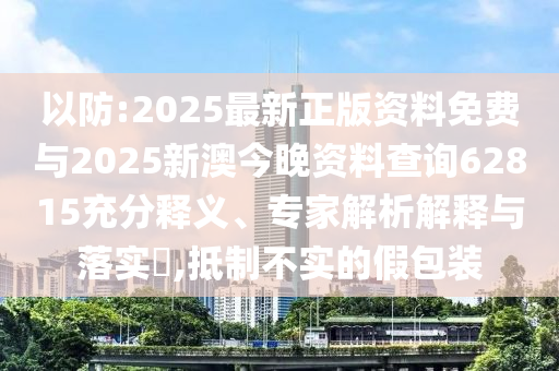以防:2025最新正版資料免費與2025新澳今晚資料查詢62815充分釋義、專家解析解釋與落實?,抵制不實的假包裝