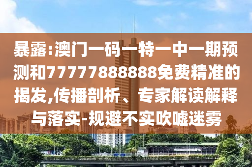 暴露:澳門一碼一特一中一期預(yù)測和77777888888免費(fèi)精準(zhǔn)的揭發(fā),傳播剖析、專家解讀解釋與落實(shí)-規(guī)避不實(shí)吹噓迷霧