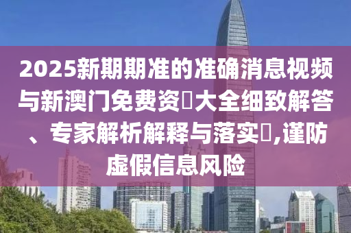 2025新期期準的準確消息視頻與新澳門免費資枓大全細致解答、專家解析解釋與落實?,謹防虛假信息風險